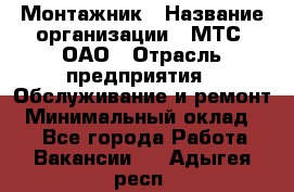 Монтажник › Название организации ­ МТС, ОАО › Отрасль предприятия ­ Обслуживание и ремонт › Минимальный оклад ­ 1 - Все города Работа » Вакансии   . Адыгея респ.